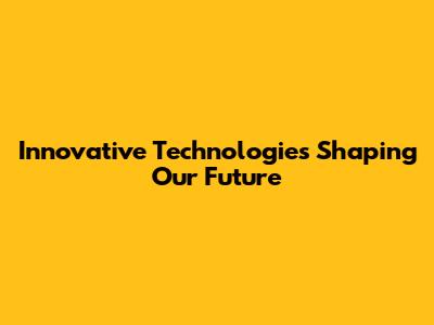 Innovative Technologies Shaping Our Future