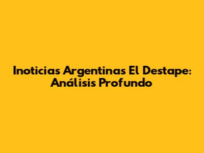 Inoticias Argentinas El Destape: Análisis Profundo