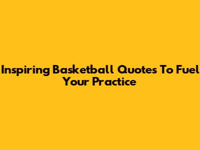 Inspiring Basketball Quotes To Fuel Your Practice