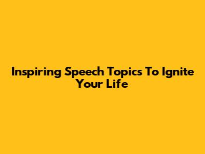 Inspiring Speech Topics To Ignite Your Life