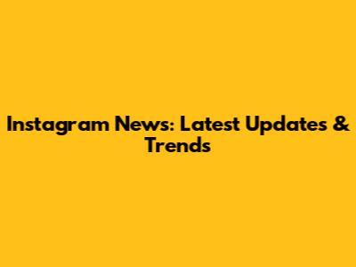 Instagram News: Latest Updates & Trends
