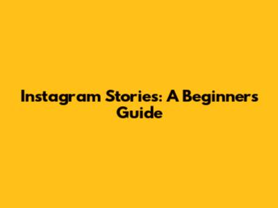 Instagram Stories: A Beginner's Guide