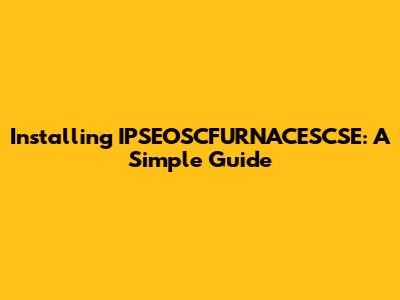 Installing IPSEOSCFURNACESCSE: A Simple Guide