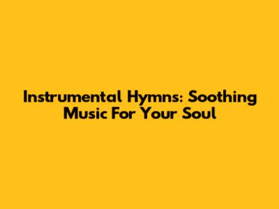 Instrumental Hymns: Soothing Music For Your Soul