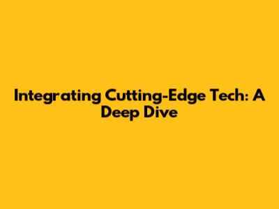 Integrating Cutting-Edge Tech: A Deep Dive