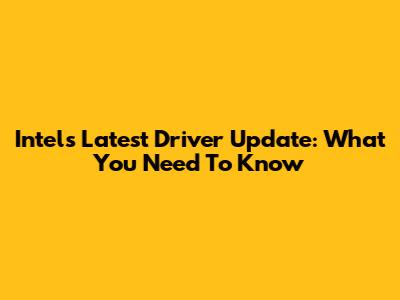 Intel's Latest Driver Update: What You Need To Know