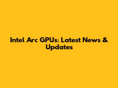 Intel Arc GPUs: Latest News & Updates
