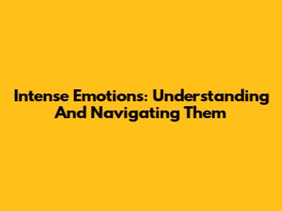 Intense Emotions: Understanding And Navigating Them