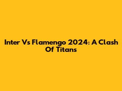 Inter Vs Flamengo 2024: A Clash Of Titans