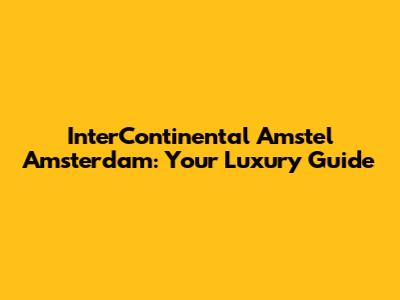 InterContinental Amstel Amsterdam: Your Luxury Guide