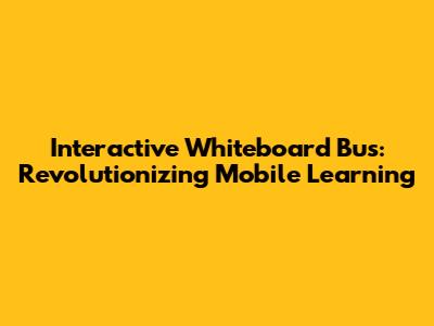 Interactive Whiteboard Bus: Revolutionizing Mobile Learning
