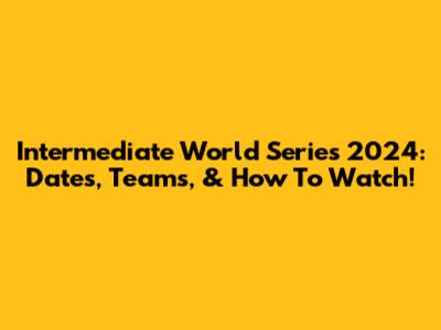 Intermediate World Series 2024: Dates, Teams, & How To Watch!