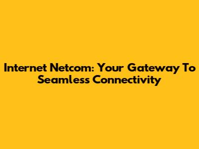 Internet Netcom: Your Gateway To Seamless Connectivity