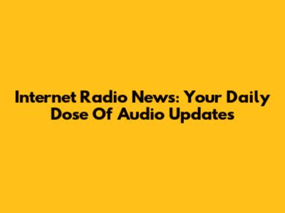 Internet Radio News: Your Daily Dose Of Audio Updates