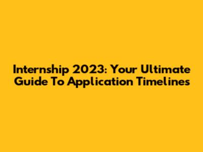 Internship 2023: Your Ultimate Guide To Application Timelines
