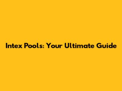 Intex Pools: Your Ultimate Guide