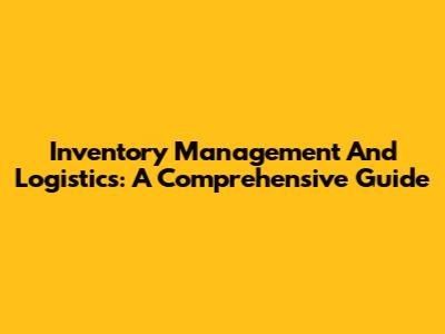Inventory Management And Logistics: A Comprehensive Guide