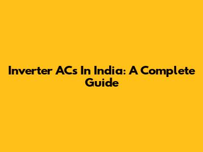 Inverter ACs In India: A Complete Guide