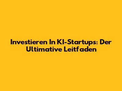 Investieren In KI-Startups: Der Ultimative Leitfaden