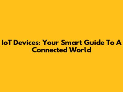 IoT Devices: Your Smart Guide To A Connected World