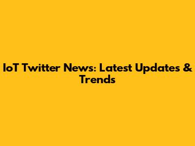 IoT Twitter News: Latest Updates & Trends