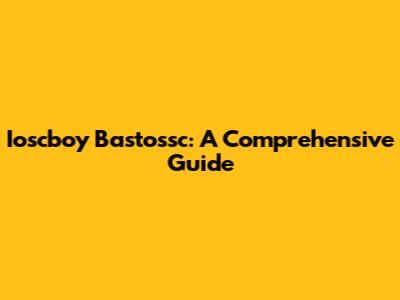 Ioscboy Bastossc: A Comprehensive Guide