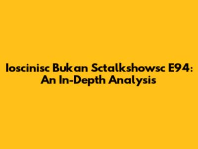 Ioscinisc Bukan Sctalkshowsc E94: An In-Depth Analysis
