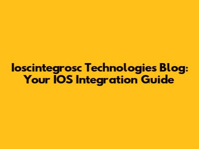 Ioscintegrosc Technologies Blog: Your IOS Integration Guide