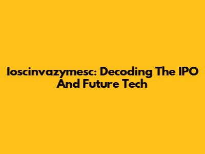Ioscinvazymesc: Decoding The IPO And Future Tech