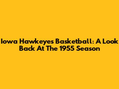 Iowa Hawkeyes Basketball: A Look Back At The 1955 Season
