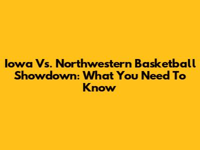 Iowa Vs. Northwestern Basketball Showdown: What You Need To Know