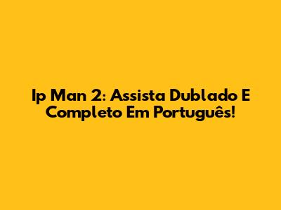 Ip Man 2: Assista Dublado E Completo Em Português!