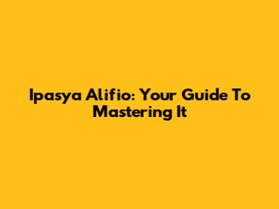 Ipasya Alifio: Your Guide To Mastering It