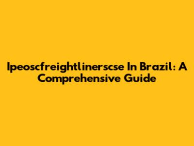 Ipeoscfreightlinerscse In Brazil: A Comprehensive Guide