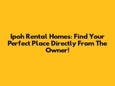 Ipoh Rental Homes: Find Your Perfect Place Directly From The Owner!