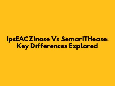 IpsEACZInose Vs SemarITHease: Key Differences Explored