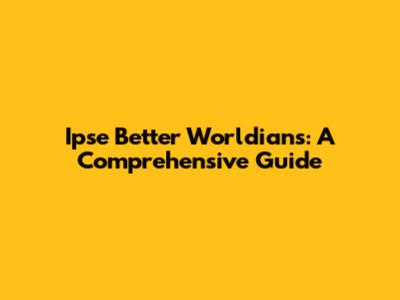 Ipse Better Worldians: A Comprehensive Guide
