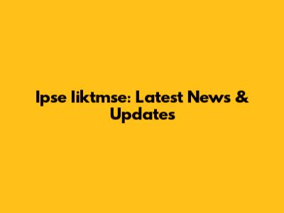 Ipse Iiktmse: Latest News & Updates