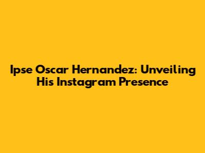 Ipse Oscar Hernandez: Unveiling His Instagram Presence