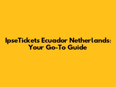 IpseTickets Ecuador Netherlands: Your Go-To Guide