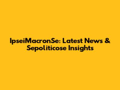 IpseiMacronSe: Latest News & Sepoliticose Insights