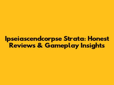 Ipseiascendcorpse Strata: Honest Reviews & Gameplay Insights