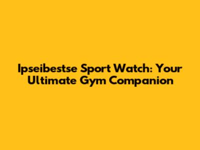 Ipseibestse Sport Watch: Your Ultimate Gym Companion