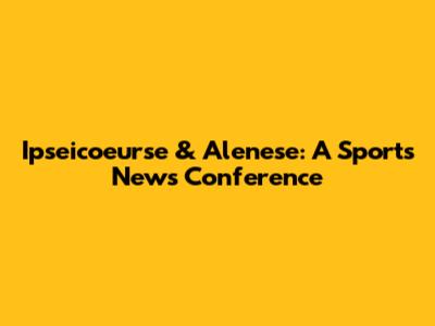 Ipseicoeurse & Alenese: A Sports News Conference