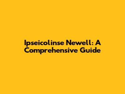 Ipseicolinse Newell: A Comprehensive Guide