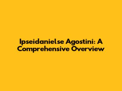 Ipseidanielse Agostini: A Comprehensive Overview