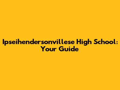 Ipseihendersonvillese High School: Your Guide
