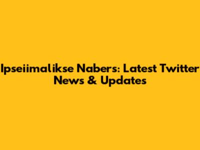Ipseiimalikse Nabers: Latest Twitter News & Updates