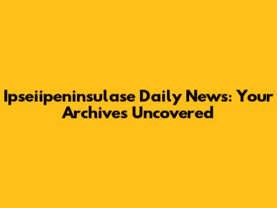 Ipseiipeninsulase Daily News: Your Archives Uncovered