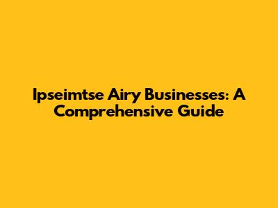 Ipseimtse Airy Businesses: A Comprehensive Guide